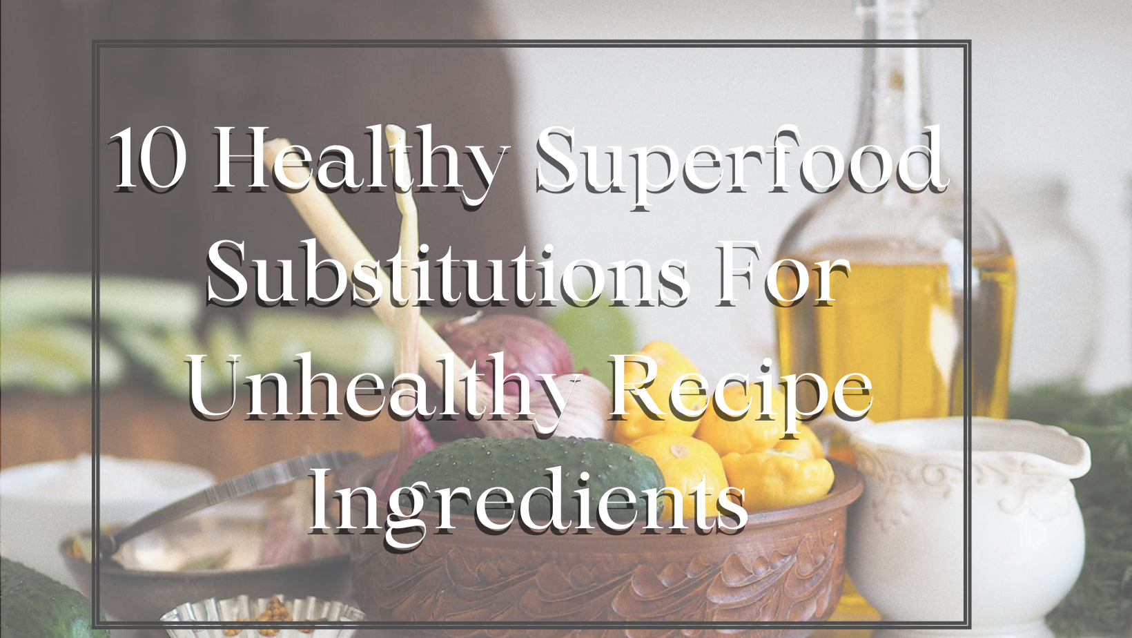 10 Healthy Superfood Substitutions for Unhealthy Recipe Ingredients